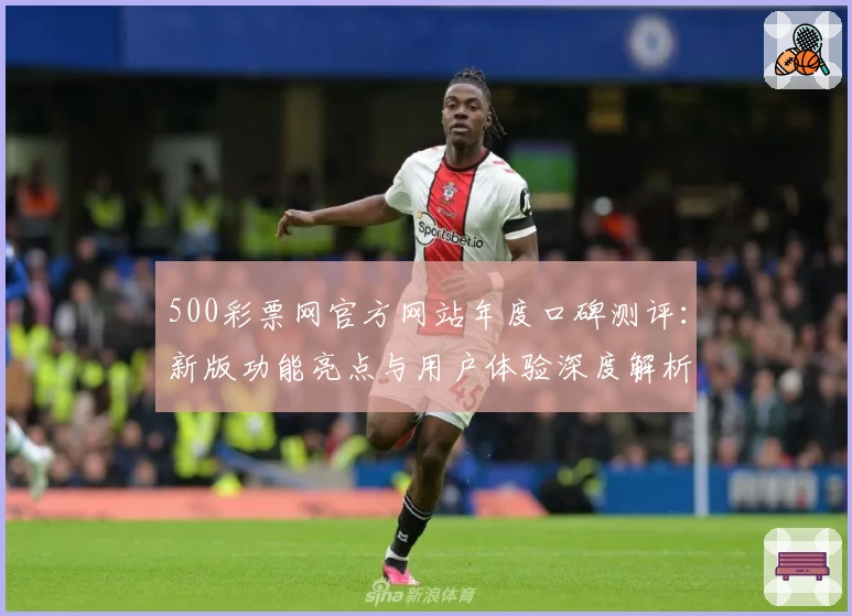 500彩票网官方网站年度口碑测评：新版功能亮点与用户体验深度解析