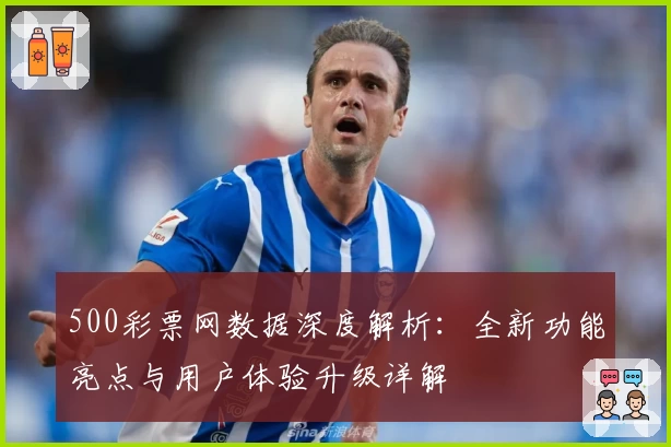 500彩票网数据深度解析：全新功能亮点与用户体验升级详解