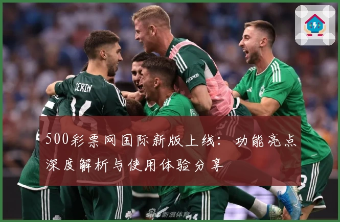 500彩票网国际新版上线：功能亮点深度解析与使用体验分享