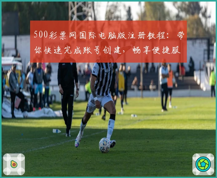 500彩票网国际电脑版注册教程：带你快速完成账号创建，畅享便捷服务