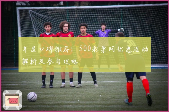 年度口碑推荐：500彩票网优惠活动解析及参与攻略