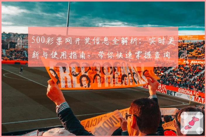 500彩票网开奖信息全解析：实时更新与使用指南，带你快速掌握查询技巧