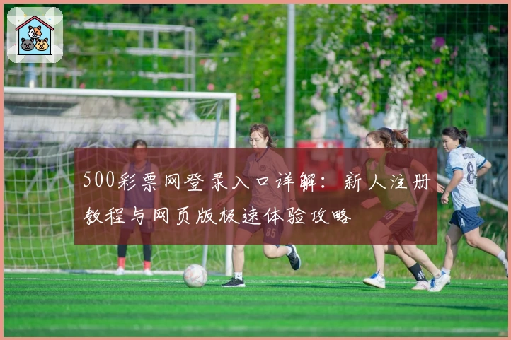500彩票网登录入口详解：新人注册教程与网页版极速体验攻略