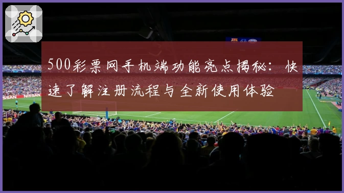 500彩票网手机端功能亮点揭秘：快速了解注册流程与全新使用体验