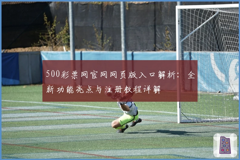 500彩票网官网网页版入口解析：全新功能亮点与注册教程详解