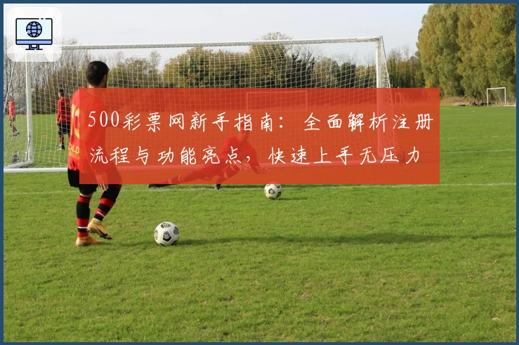 500彩票网新手指南：全面解析注册流程与功能亮点，快速上手无压力