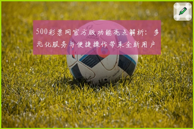 500彩票网官方版功能亮点解析：多元化服务与便捷操作带来全新用户体验