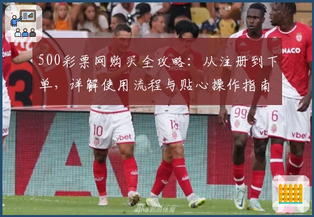 500彩票网购买全攻略：从注册到下单，详解使用流程与贴心操作指南