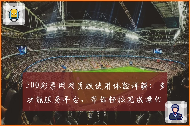 500彩票网网页版使用体验详解：多功能服务平台，带你轻松完成操作