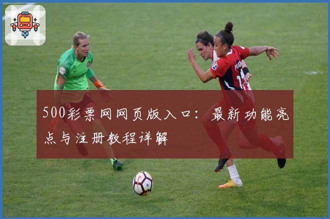 500彩票网网页版入口：最新功能亮点与注册教程详解