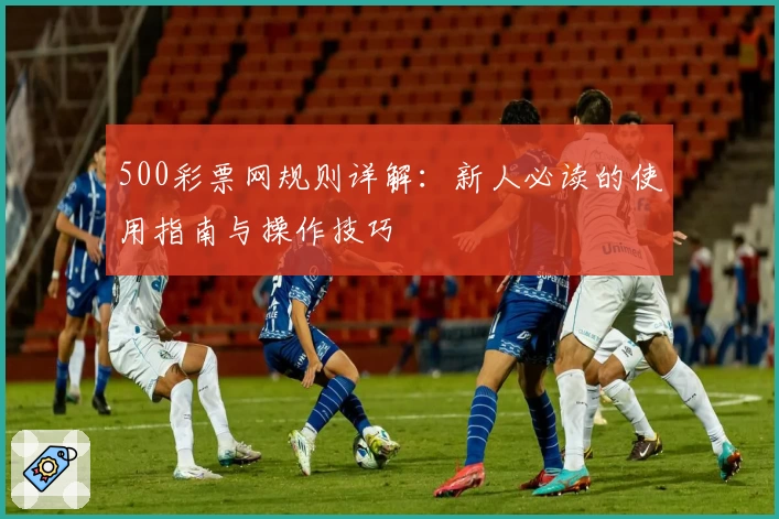 500彩票网规则详解：新人必读的使用指南与操作技巧
