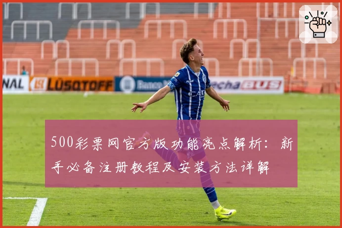 500彩票网官方版功能亮点解析：新手必备注册教程及安装方法详解