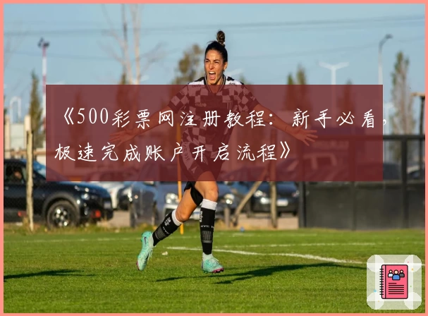 《500彩票网注册教程：新手必看，极速完成账户开启流程》
