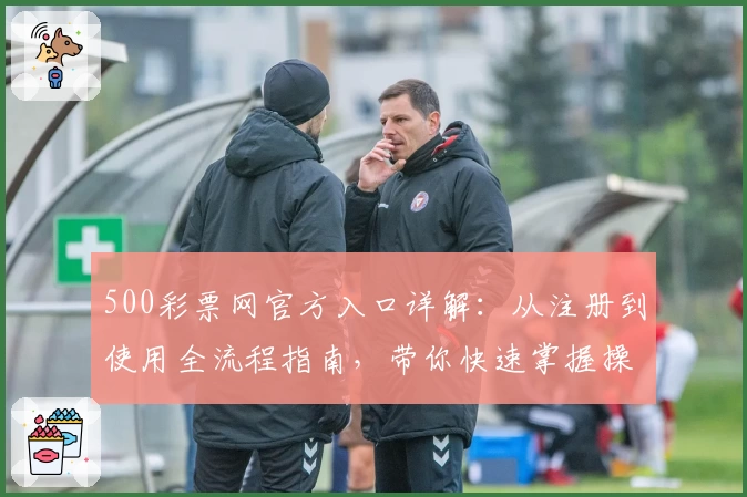 500彩票网官方入口详解：从注册到使用全流程指南，带你快速掌握操作技巧