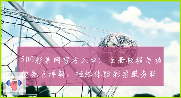 500彩票网官方入口：注册教程与功能亮点详解，轻松体验彩票服务新升级