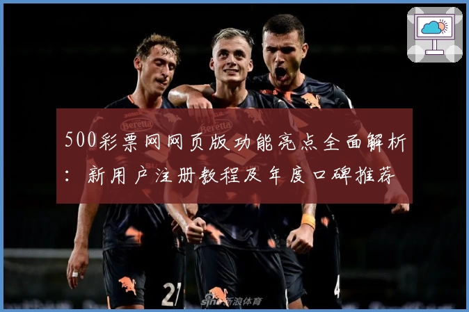 500彩票网网页版功能亮点全面解析：新用户注册教程及年度口碑推荐