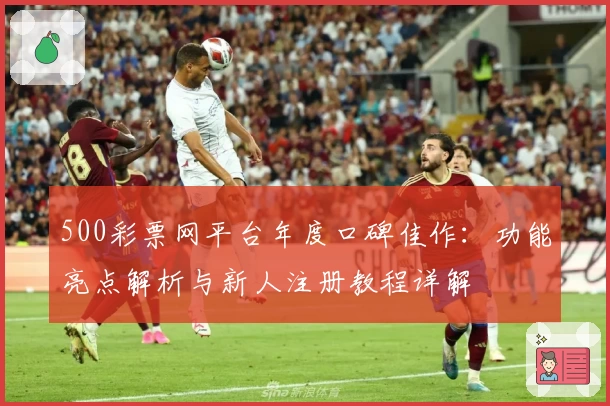 500彩票网平台年度口碑佳作：功能亮点解析与新人注册教程详解