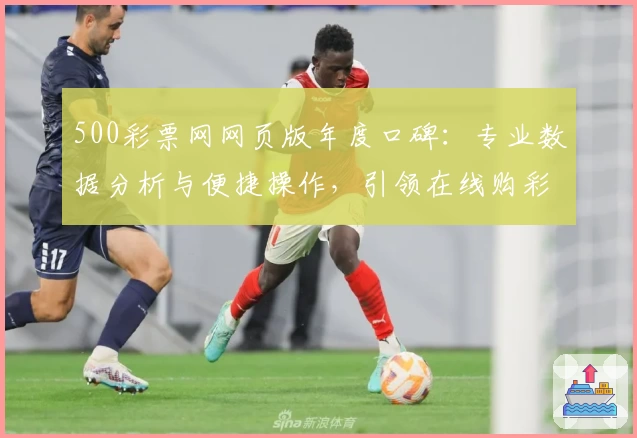500彩票网网页版年度口碑：专业数据分析与便捷操作，引领在线购彩新体验