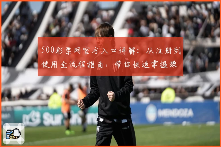 500彩票网官方入口详解：从注册到使用全流程指南，带你快速掌握操作技巧