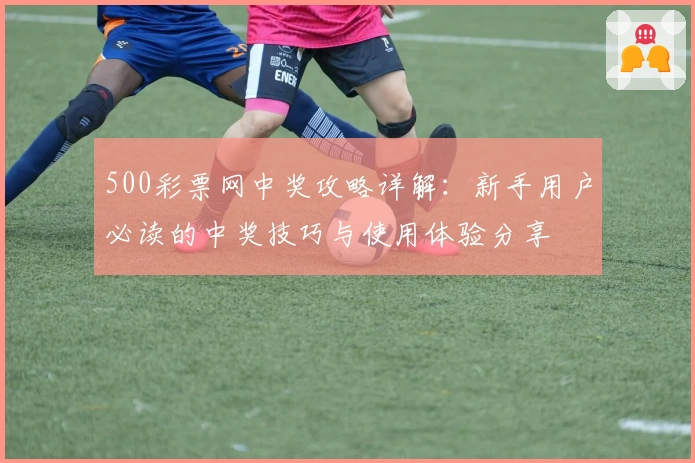 500彩票网中奖攻略详解：新手用户必读的中奖技巧与使用体验分享