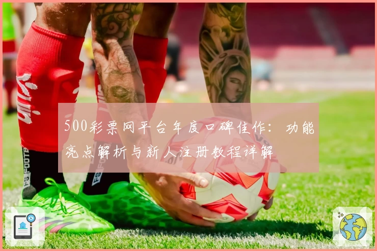 500彩票网平台年度口碑佳作：功能亮点解析与新人注册教程详解