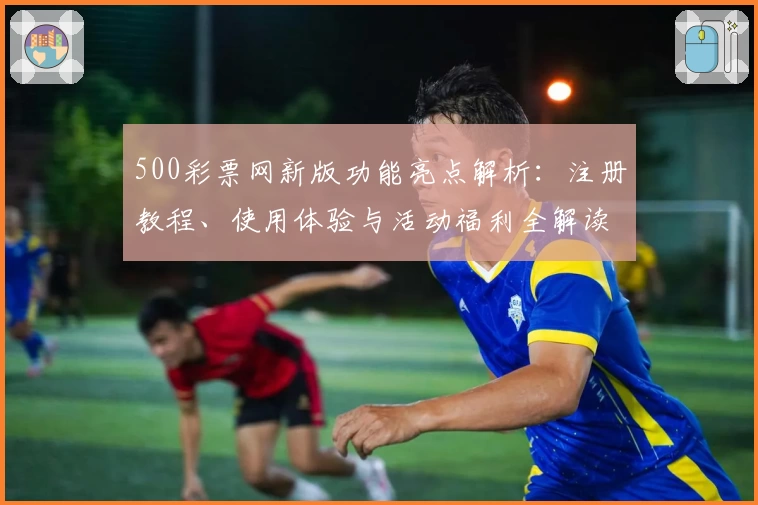 500彩票网新版功能亮点解析：注册教程、使用体验与活动福利全解读