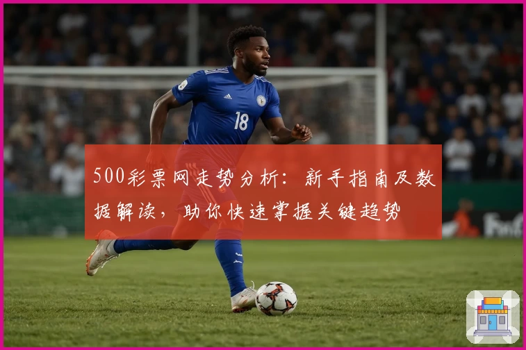 500彩票网走势分析：新手指南及数据解读，助你快速掌握关键趋势
