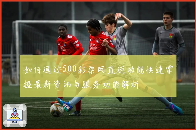 如何通过500彩票网直连功能快速掌握最新资讯与服务功能解析