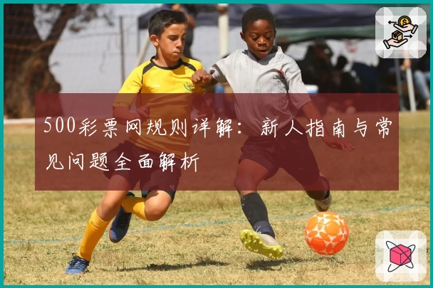 500彩票网规则详解：新人指南与常见问题全面解析