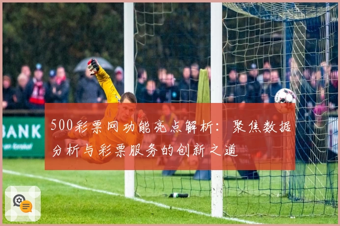 500彩票网功能亮点解析：聚焦数据分析与彩票服务的创新之道