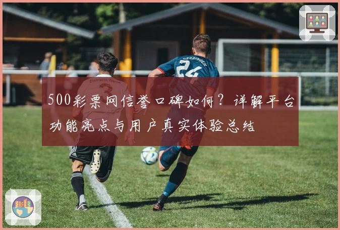 500彩票网信誉口碑如何？详解平台功能亮点与用户真实体验总结