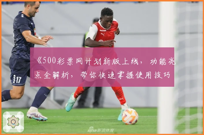 《500彩票网计划新版上线，功能亮点全解析，带你快速掌握使用技巧》