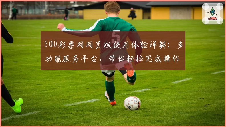 500彩票网网页版使用体验详解：多功能服务平台，带你轻松完成操作