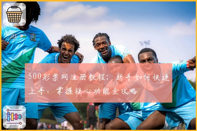 500彩票网注册教程：新手如何快速上手，掌握核心功能全攻略