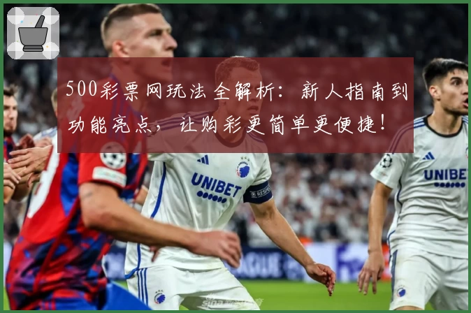 500彩票网玩法全解析:新人指南到功能亮点,让购彩更简单更便捷!