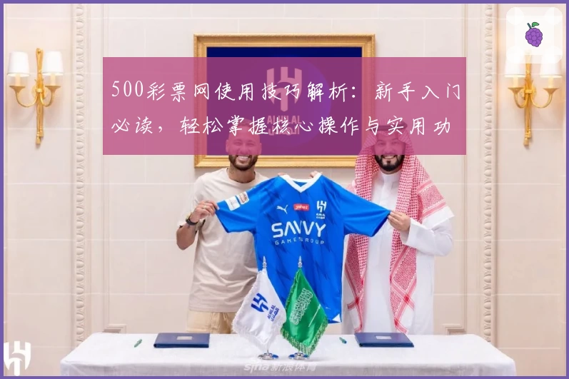 500彩票网使用技巧解析:新手入门必读,轻松掌握核心操作与实用功能