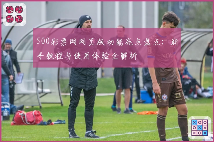 500彩票网网页版功能亮点盘点：新手教程与使用体验全解析