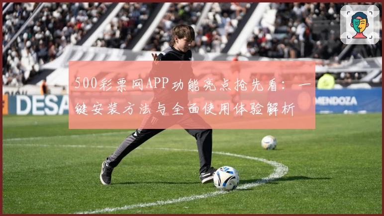 500彩票网APP功能亮点抢先看:一键安装方法与全面使用体验解析