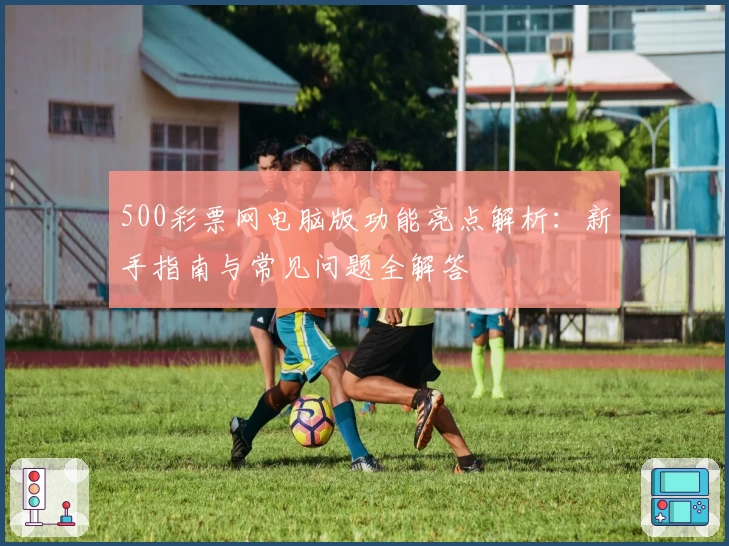 500彩票网电脑版功能亮点解析：新手指南与常见问题全解答