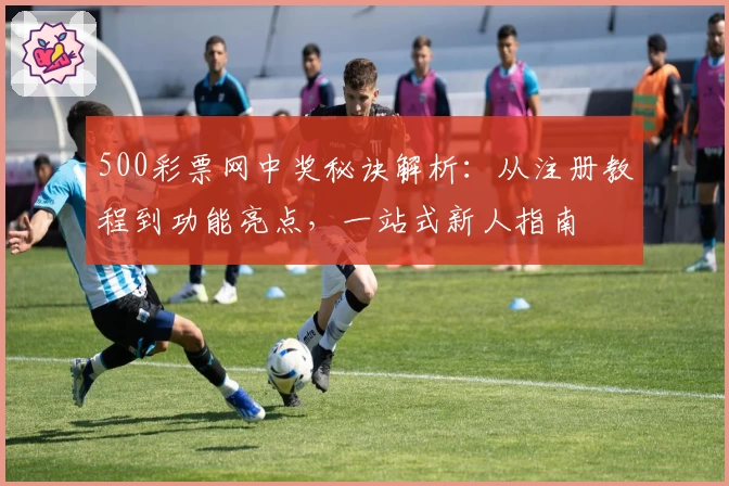 500彩票网中奖秘诀解析：从注册教程到功能亮点，一站式新人指南