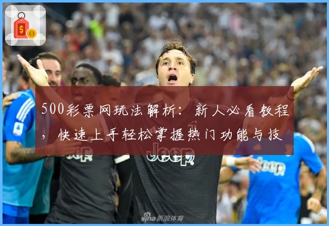 500彩票网玩法解析：新人必看教程，快速上手轻松掌握热门功能与技巧