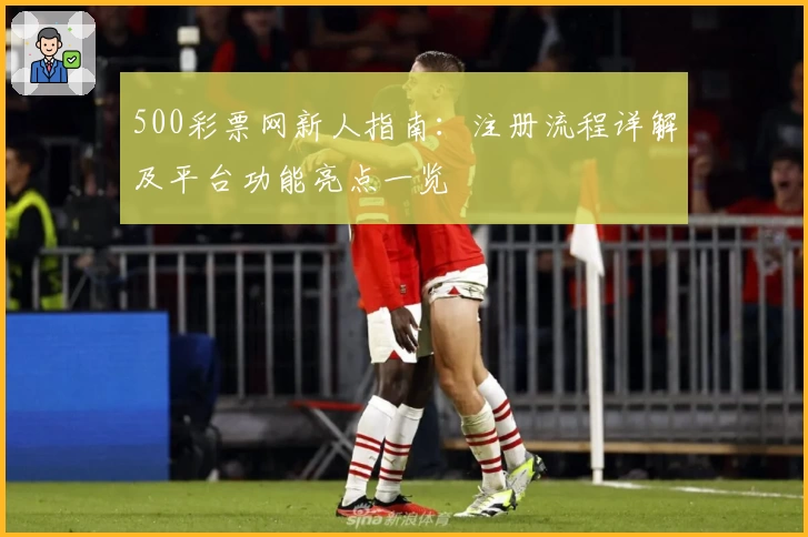 500彩票网新人指南：注册流程详解及平台功能亮点一览
