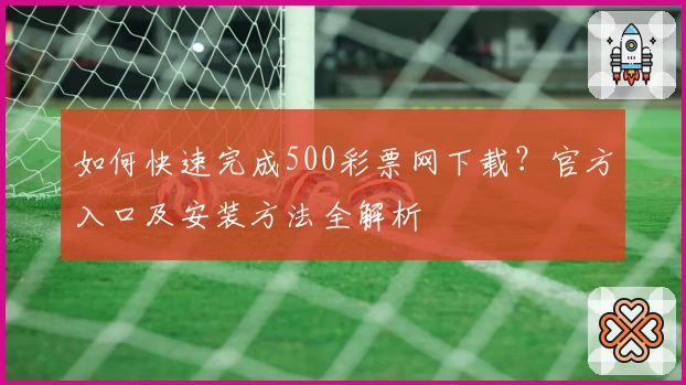 如何快速完成500彩票网下载？官方入口及安装方法全解析