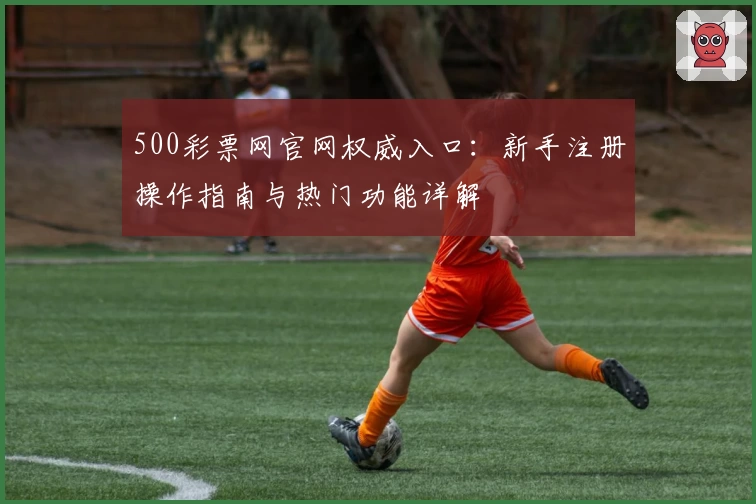 500彩票网官网权威入口:新手注册操作指南与热门功能详解