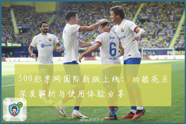 500彩票网国际新版上线:功能亮点深度解析与使用体验分享