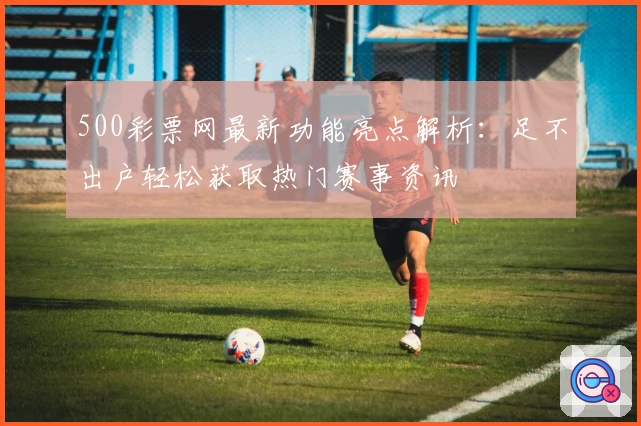 500彩票网最新功能亮点解析：足不出户轻松获取热门赛事资讯