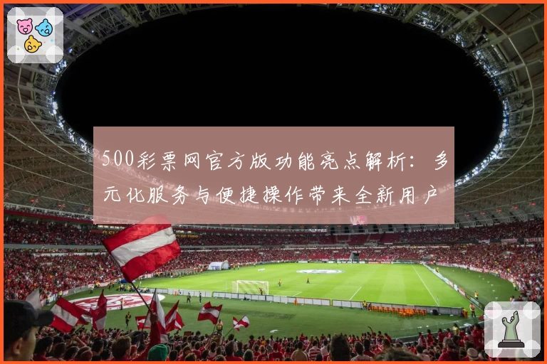 500彩票网官方版功能亮点解析：多元化服务与便捷操作带来全新用户体验