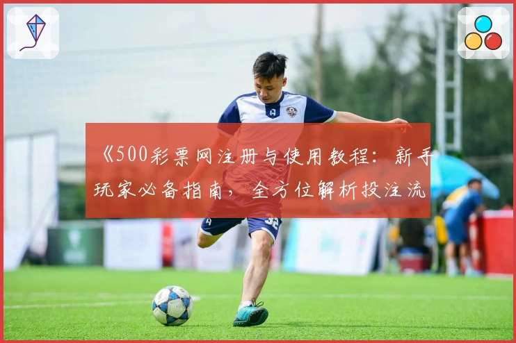 《500彩票网注册与使用教程：新手玩家必备指南，全方位解析投注流程》
