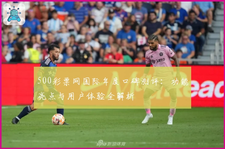 500彩票网国际年度口碑测评：功能亮点与用户体验全解析