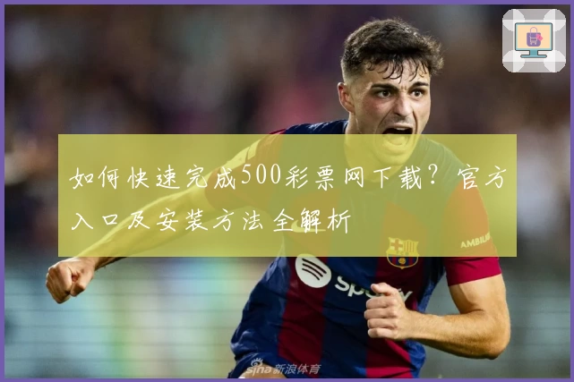 如何快速完成500彩票网下载？官方入口及安装方法全解析